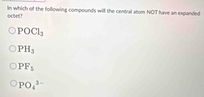 In which of the following compounds will the central atom NOT have an expanded
octet?
POCl_3
PH_3
PF_5
PO_4^(3-)