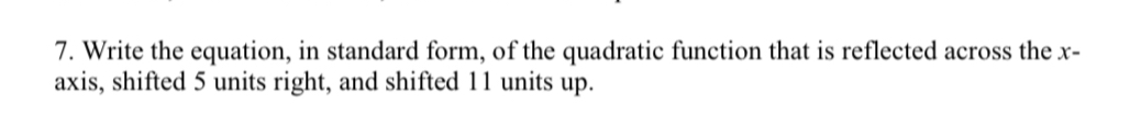 Write the equation, in standard form, of the quadratic function that is reflected across the x - 
axis, shifted 5 units right, and shifted 11 units up.