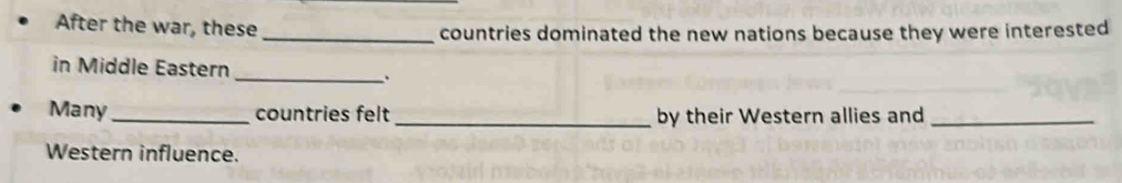 After the war, these_ 
countries dominated the new nations because they were interested 
in Middle Eastern 
_ . 
Many _countries felt _by their Western allies and_ 
Western influence.