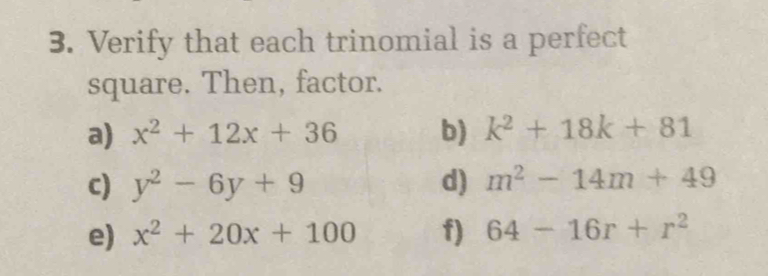 Verify that each trinomial is a perfect 
square. Then, factor. 
a) x^2+12x+36 b) k^2+18k+81
c) y^2-6y+9 d) m^2-14m+49
e) x^2+20x+100 f) 64-16r+r^2