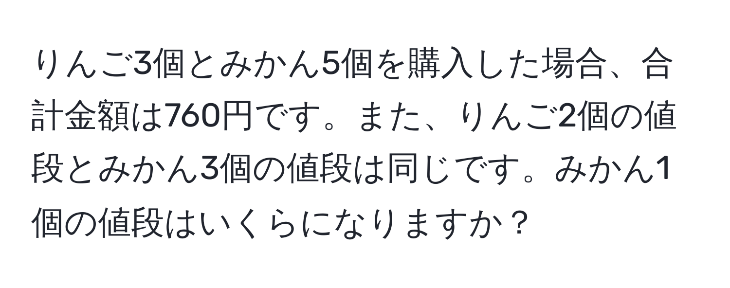 りんご3個とみかん5個を購入した場合、合計金額は760円です。また、りんご2個の値段とみかん3個の値段は同じです。みかん1個の値段はいくらになりますか？