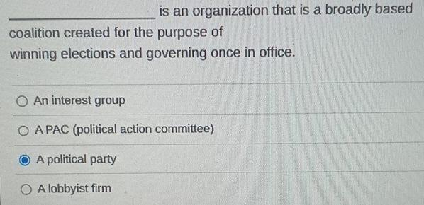 is an organization that is a broadly based
coalition created for the purpose of
winning elections and governing once in office.
An interest group
A PAC (political action committee)
_
A political party
A lobbyist firm