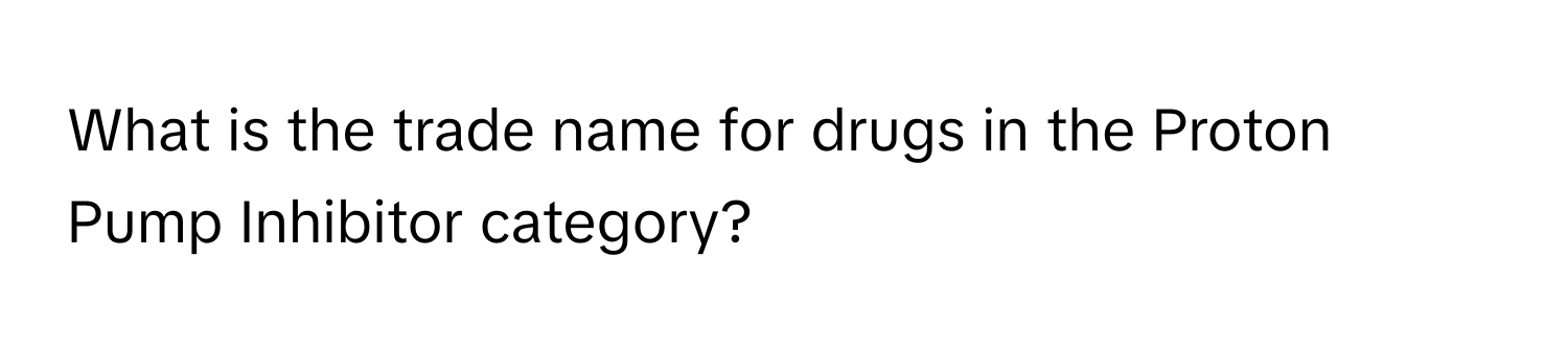 What is the trade name for drugs in the Proton Pump Inhibitor category?