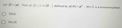 Let G=(a). Then 3: (Z,+)to (G,+) defined by phi (m)=a^m, m∈ Z is a homomorphism.
TRUE
FALSE