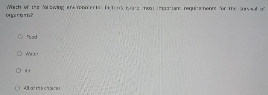 Which of the following envíronmental factor/s is/are most important requirements for the survival of
organisms?
Food
Water
Air
All of the choices