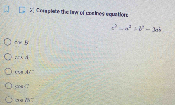 Complete the law of cosines equation:
c^2=a^2+b^2-2ab _
cos B
cos A
cos AC
cos C
cos BC