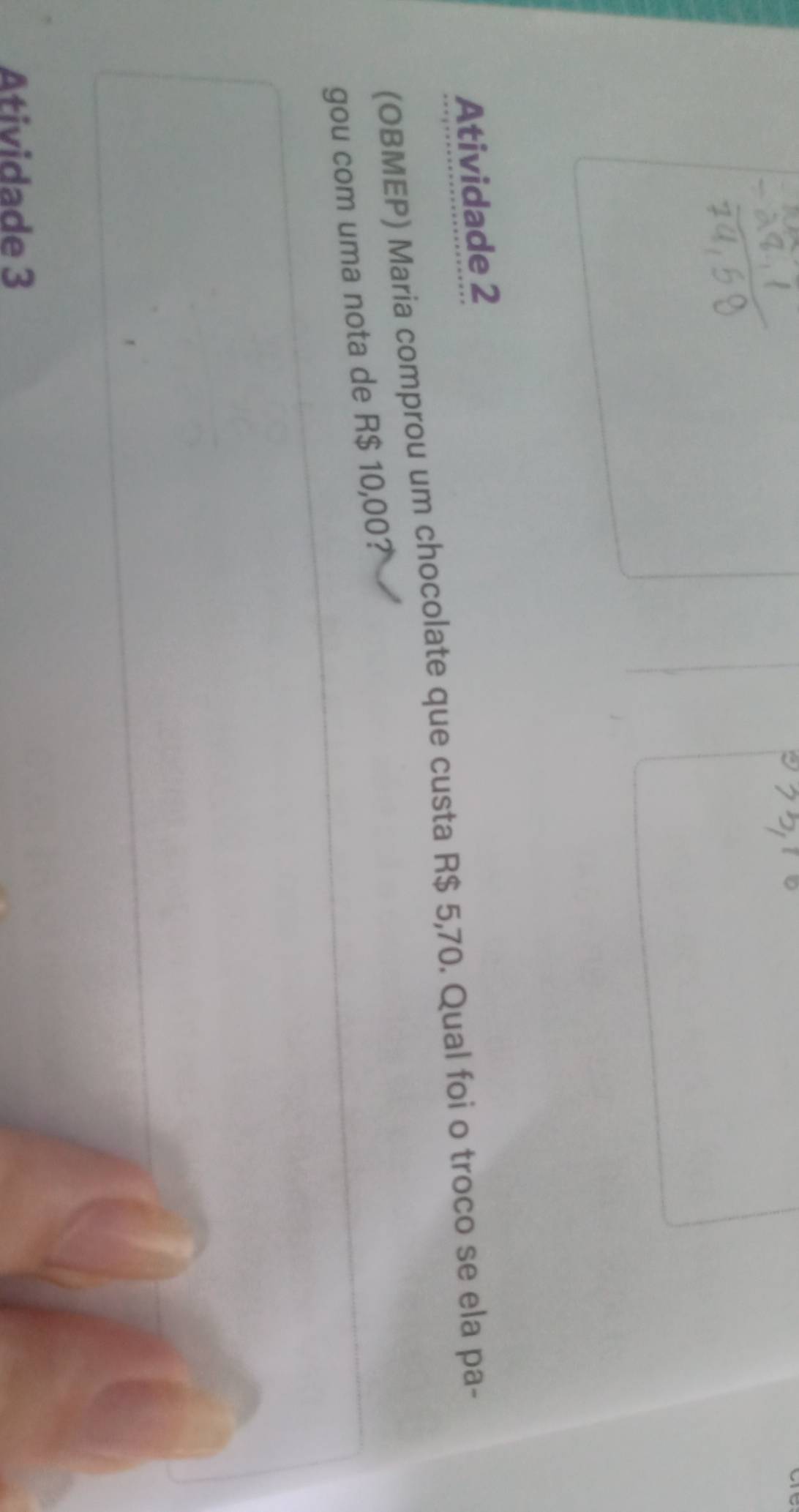 Atividade 2 
(OBMEP) Maria comprou um chocolate que custa R$ 5,70. Qual foi o troco se ela pa- 
gou com uma nota de R$ 10,00? 
Atividade 3