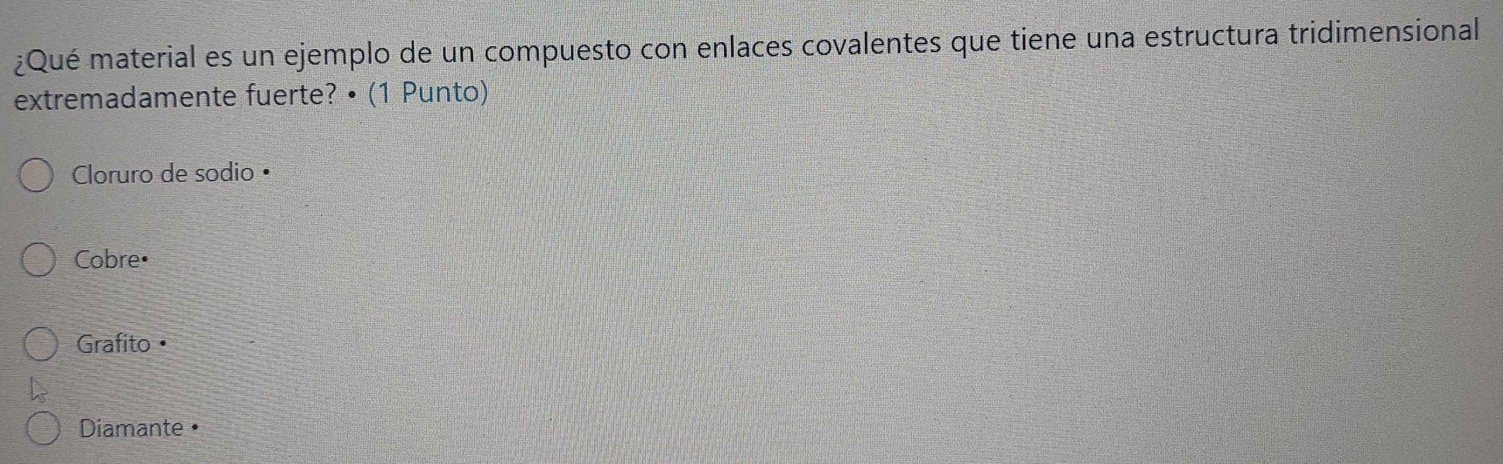 ¿Qué material es un ejemplo de un compuesto con enlaces covalentes que tiene una estructura tridimensional
extremadamente fuerte? • (1 Punto)
Cloruro de sodio•
Cobre•
Grafito =
Diamante •