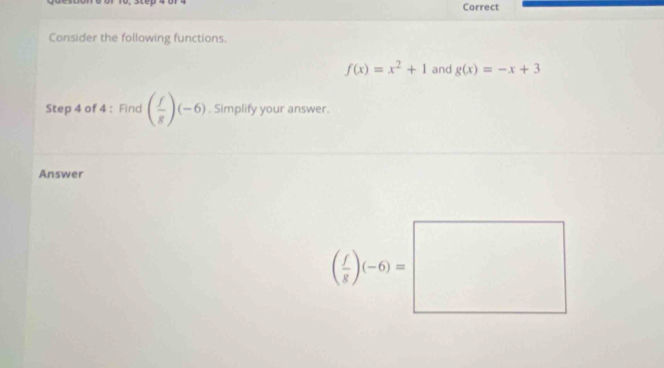 Correct
Consider the following functions.
f(x)=x^2+1 and g(x)=-x+3
Step 4 of 4 : Find ( f/g )(-6). Simplify your answer.
Answer