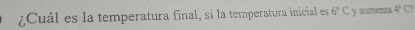 ¿Cuál es la temperatura final, si la temperatura inicial es 6°C y aumenta 4°C