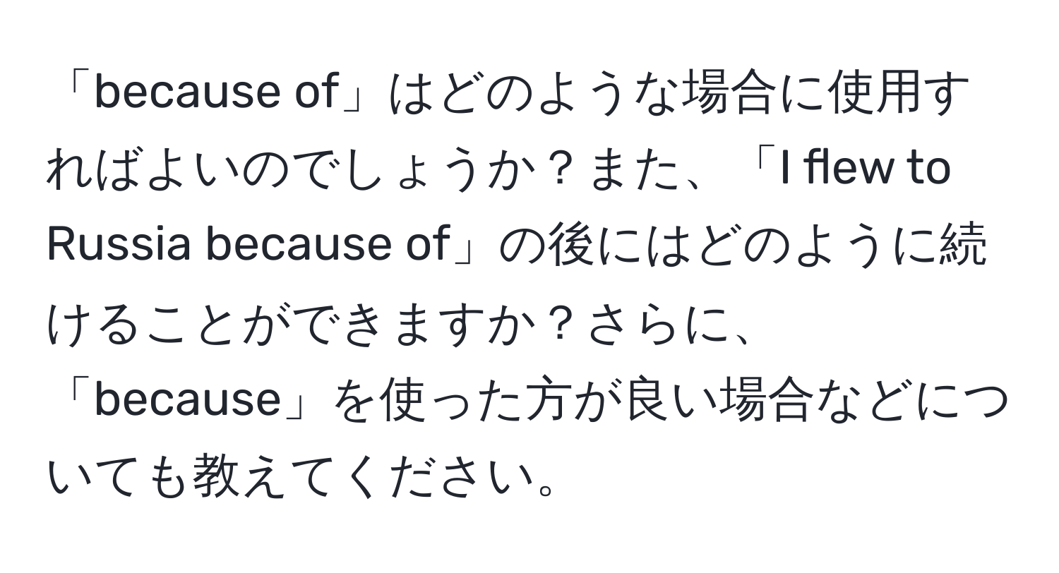 「because of」はどのような場合に使用すればよいのでしょうか？また、「I flew to Russia because of」の後にはどのように続けることができますか？さらに、「because」を使った方が良い場合などについても教えてください。