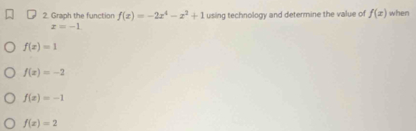 Graph the function f(x)=-2x^4-x^2+1 using technology and determine the value of f(x) when
x=-1
f(x)=1
f(x)=-2
f(x)=-1
f(x)=2