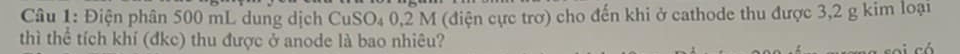 Điện phân 500 mL dung dịch CuSO₄ 0,2 M (điện cực trơ) cho đến khi ở cathode thu được 3,2 g kim loại 
thì thể tích khí (đkc) thu được ở anode là bao nhiêu?