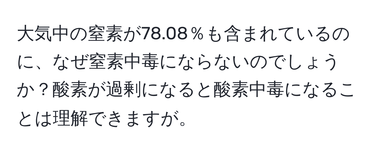 大気中の窒素が78.08％も含まれているのに、なぜ窒素中毒にならないのでしょうか？酸素が過剰になると酸素中毒になることは理解できますが。