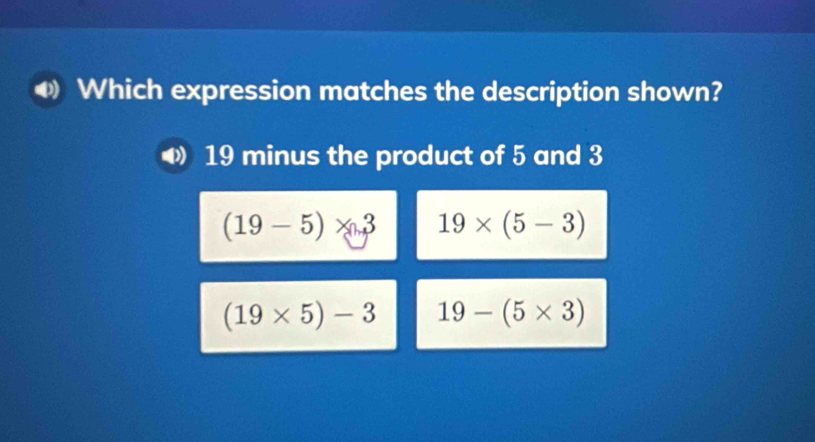 Which expression matches the description shown?
19 minus the product of 5 and 3
(19-5)* 3 19* (5-3)
(19* 5)-3 19-(5* 3)