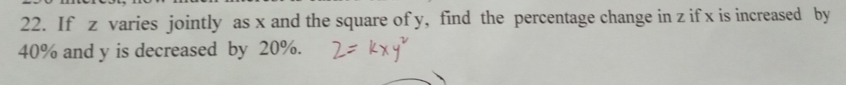 If z varies jointly as x and the square of y, find the percentage change in z if x is increased by
40% and y is decreased by 20%.