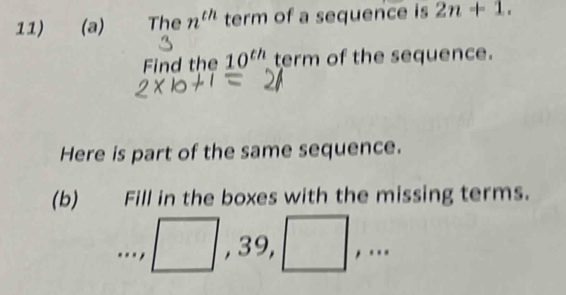 The n^(th) term of a sequence is 2n+1. 
Find the 10^(th) term of the sequence. 
Here is part of the same sequence. 
(b) Fill in the boxes with the missing terms. 
. . . , □ , 39, □ ,...