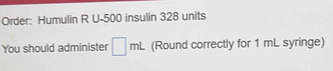 Order: Humulin R U- 500 insulin 328 units 
You should administer □ m (Round correctly for 1 mL syringe)