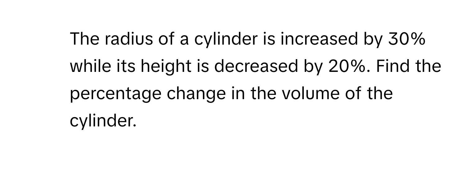 The radius of a cylinder is increased by 30% while its height is decreased by 20%. Find the percentage change in the volume of the cylinder.