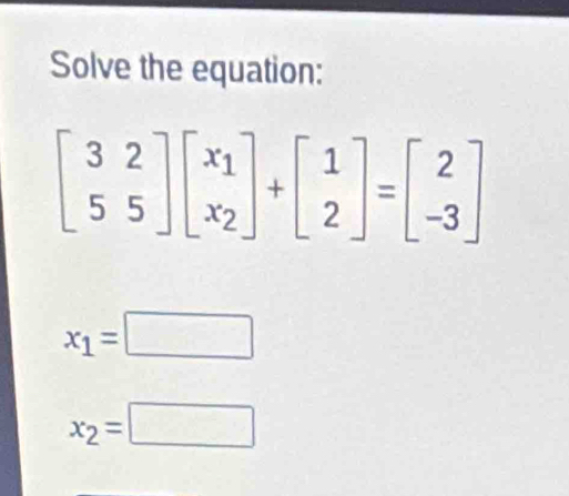 Solve the equation:
beginbmatrix 3&2 5&5endbmatrix beginbmatrix x_1 x_2endbmatrix +beginbmatrix 1 2endbmatrix =beginbmatrix 2 -3endbmatrix
x_1=□
x_2=□