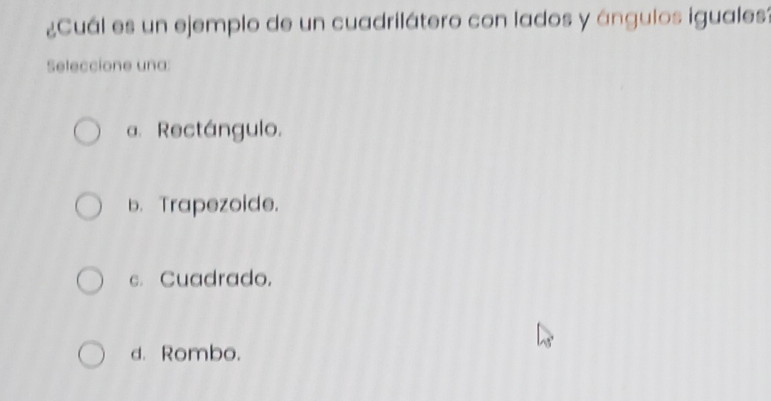 ¿Cuál es un ejemplo de un cuadrilátero con lados y ángulos iguales?
Seleccione una:
a. Rectángulo.
b. Trapezoide.
c. Cuadrado.
d. Rombo.