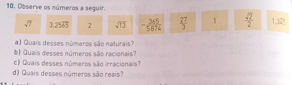 Observe os números a seguir.
sqrt(7) 3,25overline 65 2 sqrt(13) - 365/5874   27/3  1  sqrt(2)/2  1,3overline 45
a) Quais desses números são naturais? 
b) Quais desses números são racionais? 
c) Quais desses números são irracionais? 
d) Quais desses números são reais?