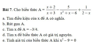 Cho biểu thức A= (x+2)/x+3 - 5/x^2+x-6 + 1/2-x 
a. Tìm điều kiện của x đề A có nghĩa.
b. Rút gọn A.
c. Tìm x đề A=-3/4. 
d. Tìm x đề biểu thức A có giá trị nguyên.
e. Tính giá trị của biểu thức A khi x^2-9=0