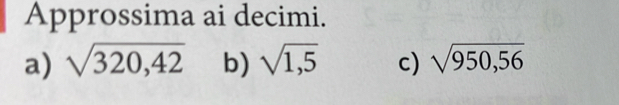 Approssima ai decimi. 
a) sqrt(320,42) b) sqrt(1,5) c) sqrt(950,56)