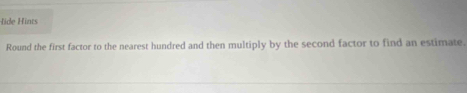 lide Hints 
Round the first factor to the nearest hundred and then multiply by the second factor to find an estimate.