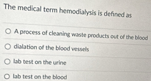 The medical term hemodialysis is defined as
A process of cleaning waste products out of the blood
dialation of the blood vessels
lab test on the urine
lab test on the blood