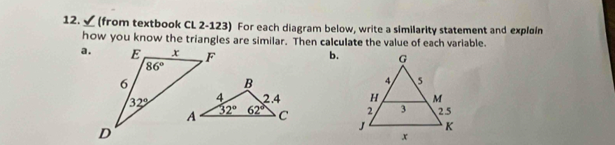 12._ √  (from textbook CL 2-123) For each diagram below, write a similarity statement and explain
how you know the triangles are similar. Then calculate the value of each variable.
a. b.