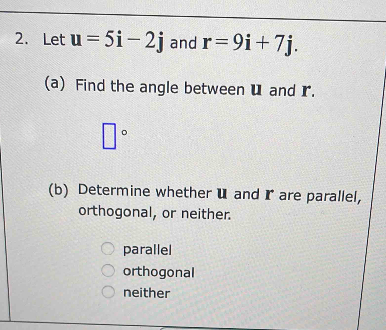 Let u=5i-2j and r=9i+7j. 
(a) Find the angle between u and r.
□°
(b) Determine whether u and I are parallel,
orthogonal, or neither.
parallel
orthogonal
neither