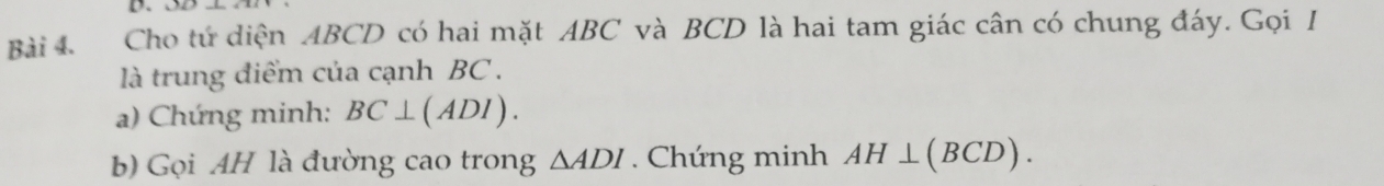 Cho tứ diện ABCD có hai mặt ABC và BCD là hai tam giác cân có chung đáy. Gọi I 
là trung điểm của cạnh BC. 
a) Chứng minh: BC⊥ (ADI). 
b) Gọi AH là đường cao trong △ ADI. Chứng minh AH⊥ (BCD).