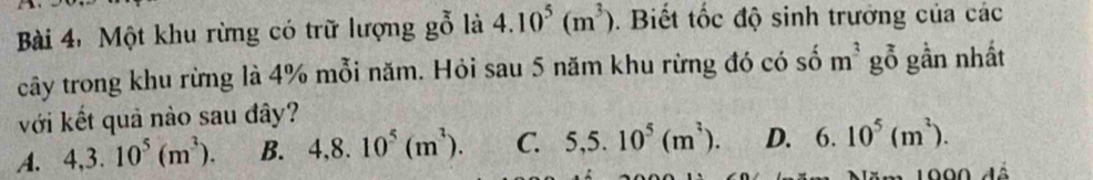 Một khu rừng có trữ lượng goverline overline 0 là 4.10^5(m^3). Biết tốc độ sinh trưởng của các
cây trong khu rừng là 4% mỗi năm. Hỏi sau 5 năm khu rừng đó có số m^3 gỗ gần nhất
với kết quả nào sau đây?
A. 4,3.10^5(m^3). B. 4,8.10^5(m^3). C. 5,5.10^5(m^3). D. 6.10^5(m^2). 
1990 đá