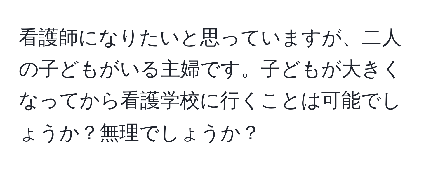 看護師になりたいと思っていますが、二人の子どもがいる主婦です。子どもが大きくなってから看護学校に行くことは可能でしょうか？無理でしょうか？