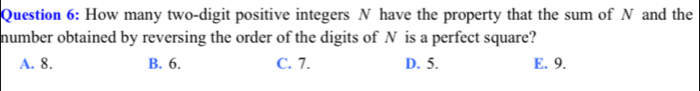 How many two-digit positive integers N have the property that the sum of N and the
number obtained by reversing the order of the digits of N is a perfect square?
A. 8. B. 6. C. 7. D. 5. E. 9.