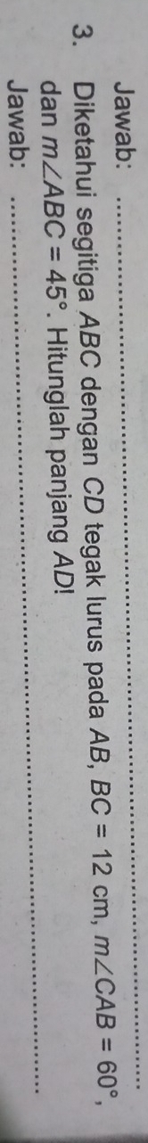 Jawab:_ 
_ 
3. Diketahui segitiga ABC dengan CD tegak lurus pada AB, BC=12cm, m∠ CAB=60°, 
_ 
dan m∠ ABC=45°. Hitunglah panjang AD! 
Jawab: