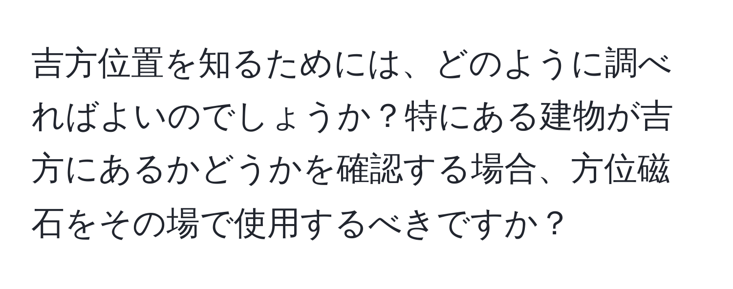 吉方位置を知るためには、どのように調べればよいのでしょうか？特にある建物が吉方にあるかどうかを確認する場合、方位磁石をその場で使用するべきですか？