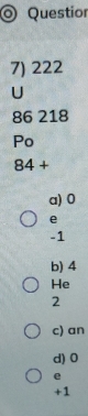 ◎ Question
7) 222
U
86 218
Po
84+
a) 0
e
-1
b) 4
He
2
c) an
d) 0
e
+1