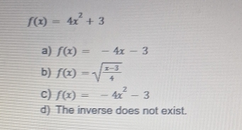 f(x)=4x^2+3
a) f(x)=-4x-3
b) f(x)=sqrt(frac x-3)4
c) f(x)=-4x^2-3
d) The inverse does not exist.