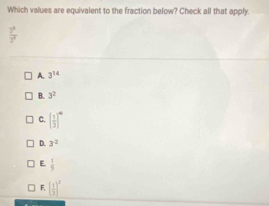 Which values are equivalent to the fraction below? Check all that apply.
 3^6/3^8 
A. 3^(14)
B. 3^2
C. ( 1/3 )^48
D. 3^(-2)
E.  1/9 
F. ( 1/3 )^2