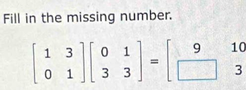 Fill in the missing number.
beginbmatrix 1&3 0&1endbmatrix beginbmatrix 0&1 3&3endbmatrix =beginbmatrix 9&10 □ &3endbmatrix