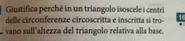 Giustifica perché in un triangolo isoscele i centri 
delle circonferenze circoscritta e inscritta si tro - 16
vano sull’altezza del triangolo relativa alla base.