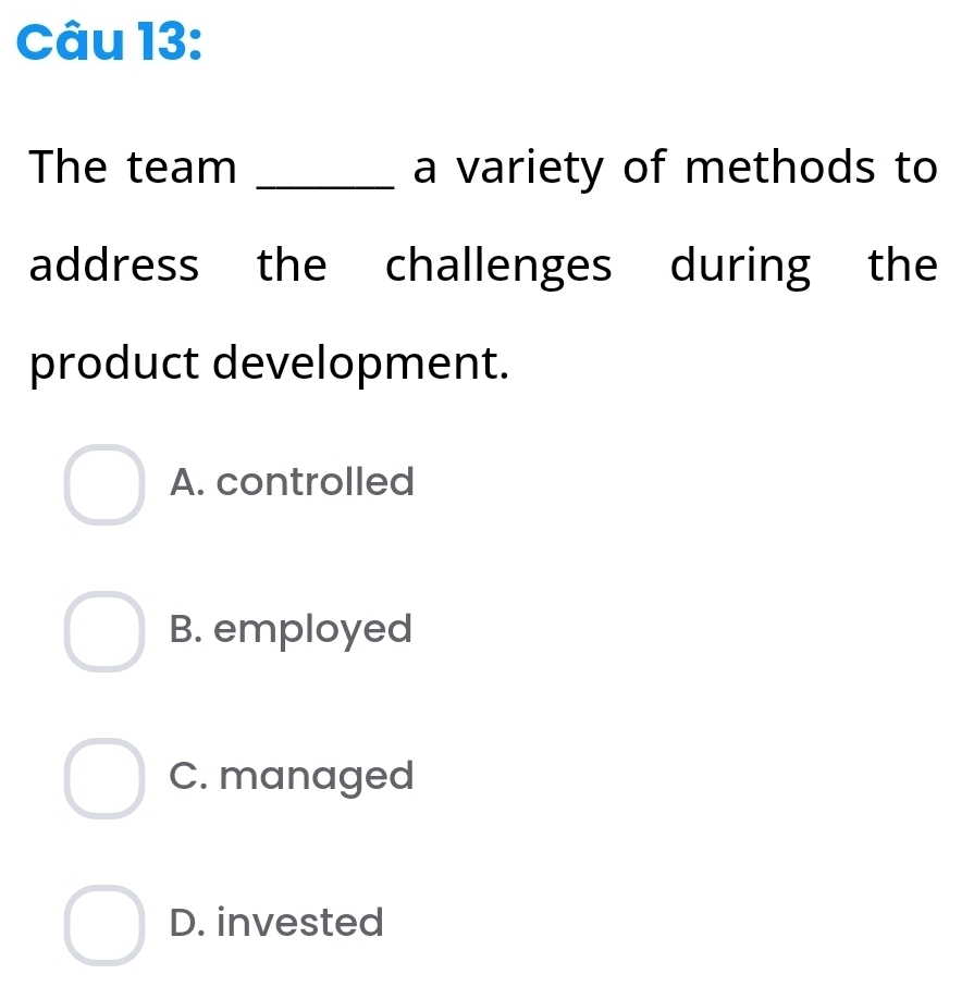 The team _a variety of methods to
address the challenges during the
product development.
A. controlled
B. employed
C. managed
D. invested