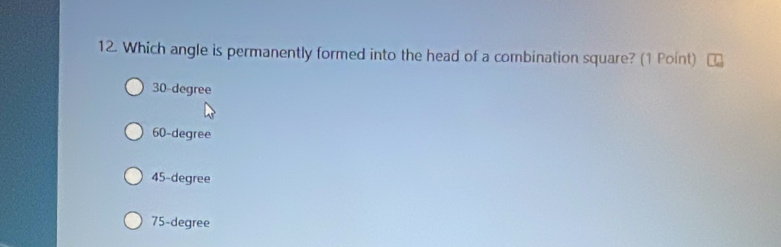 Which angle is permanently formed into the head of a combination square? (1 Point)
30-degree
60-degree
45-degree
75-degree