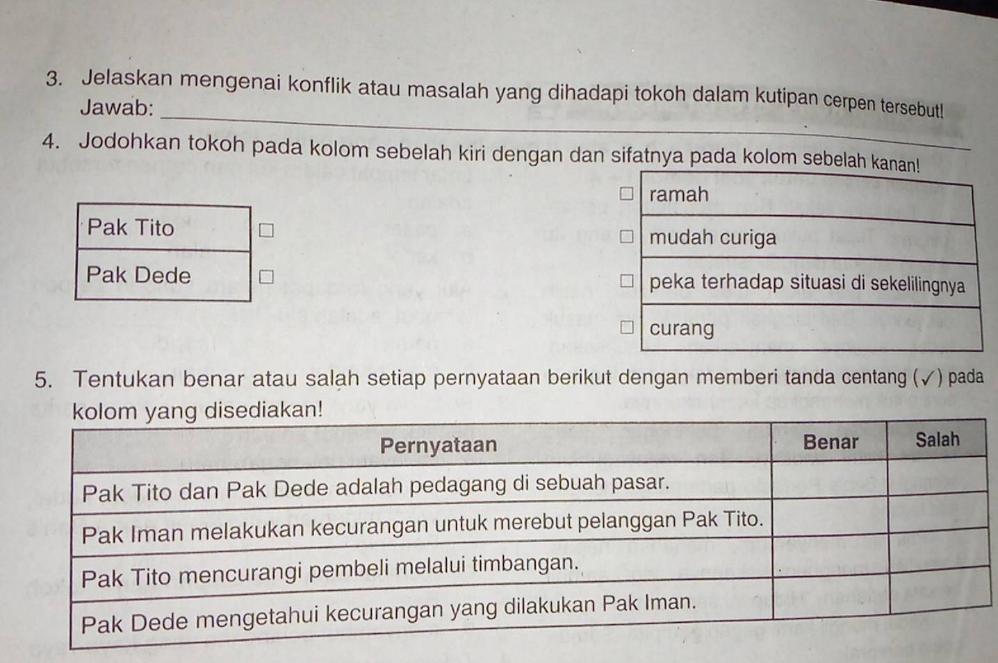 Jelaskan mengenai konflik atau masalah yang dihadapi tokoh dalam kutipan cerpen tersebut! 
Jawab: 
4. Jodohkan tokoh pada kolom sebelah kiri dengan dan sifatnya pada kolom sebel 

5. Tentukan benar atau salah setiap pernyataan berikut dengan memberi tanda centang (√) pada