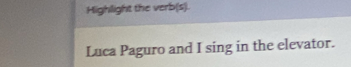 Highlight the verb(s). 
Luca Paguro and I sing in the elevator.