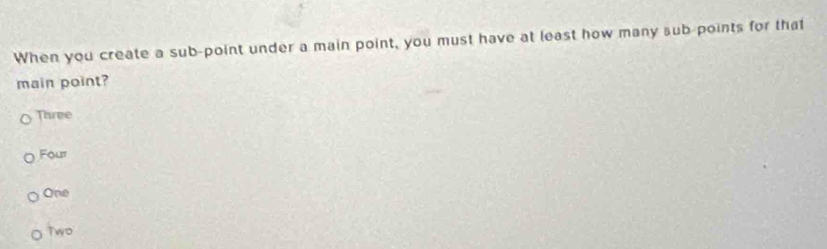 When you create a sub-point under a main point, you must have at least how many sub-points for that
main point?
Three
Four
One
Two