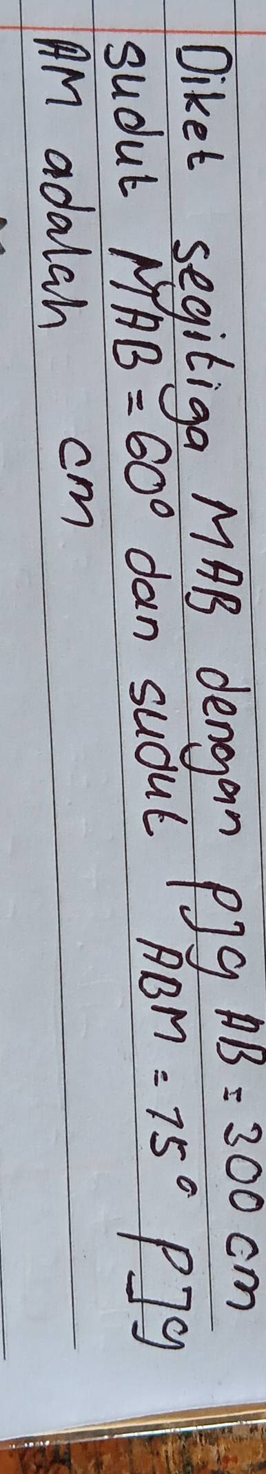 Diket segiliga MAB dengan pig AB=300cm
sudul MAB=60° dan sudut
ABM=75° P]9
_ 
AM adalah cm