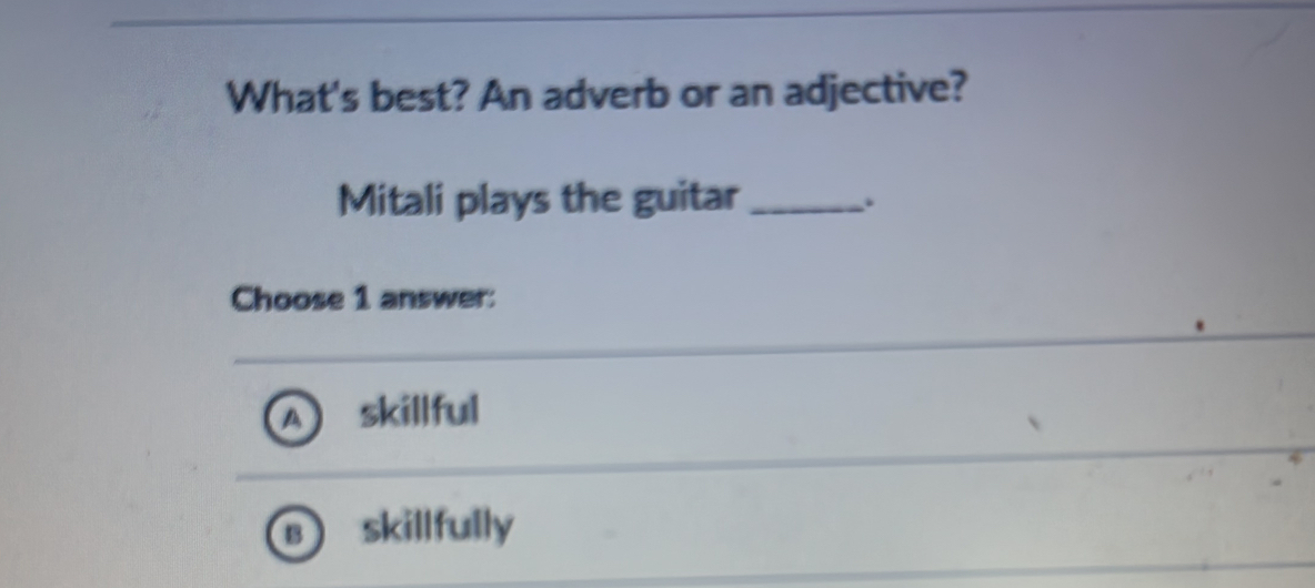 What's best? An adverb or an adjective?
Mitali plays the guitar_
.
Choose 1 answer:
skillful
skillfully